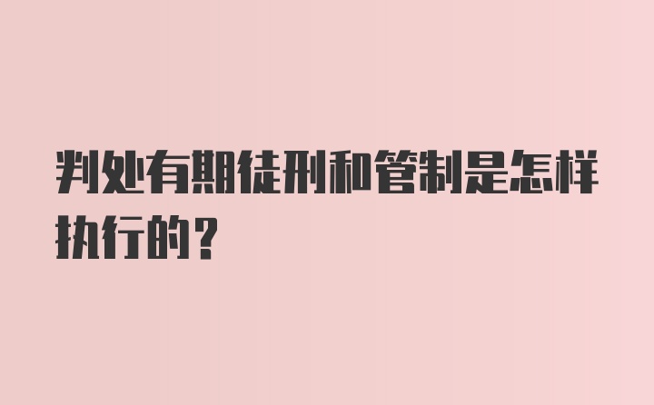 判处有期徒刑和管制是怎样执行的？