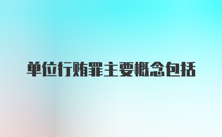 单位行贿罪主要概念包括