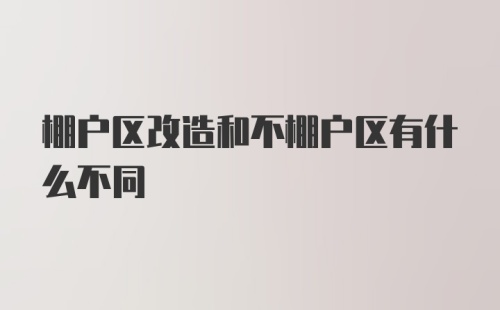 棚户区改造和不棚户区有什么不同