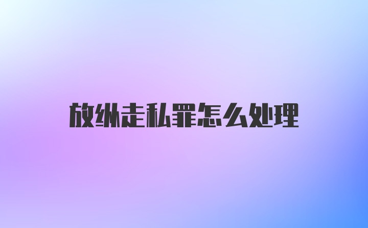 放纵走私罪怎么处理