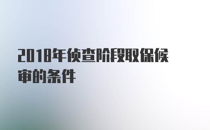 2018年侦查阶段取保候审的条件