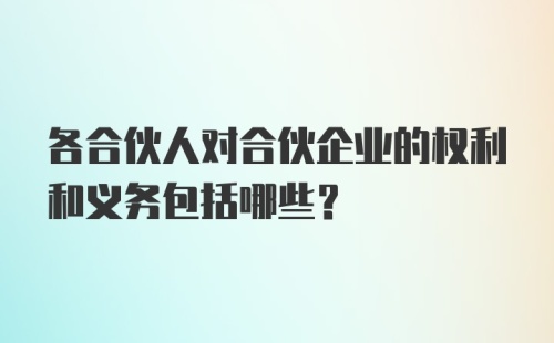 各合伙人对合伙企业的权利和义务包括哪些？