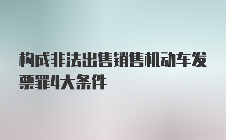 构成非法出售销售机动车发票罪4大条件