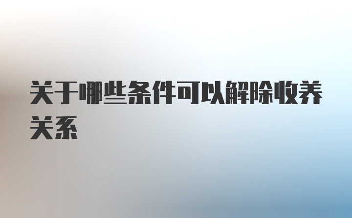 关于哪些条件可以解除收养关系