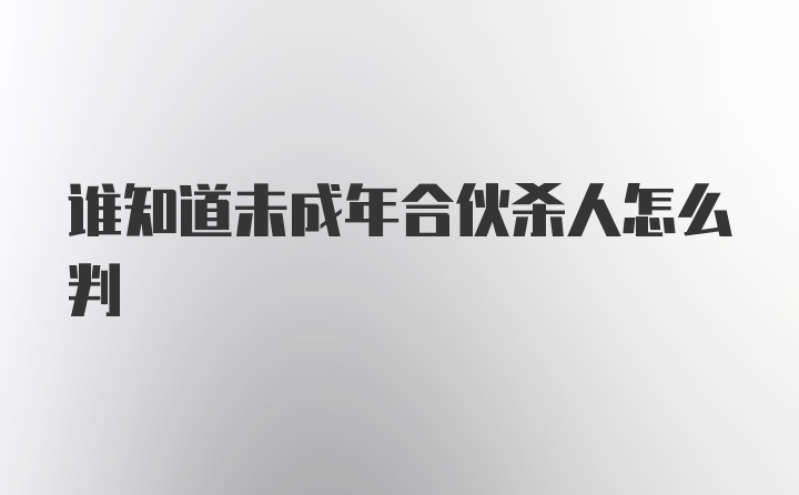 谁知道未成年合伙杀人怎么判