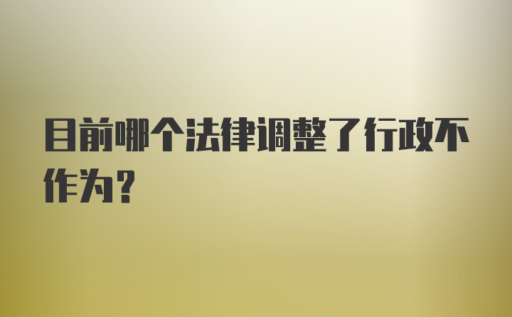 目前哪个法律调整了行政不作为？