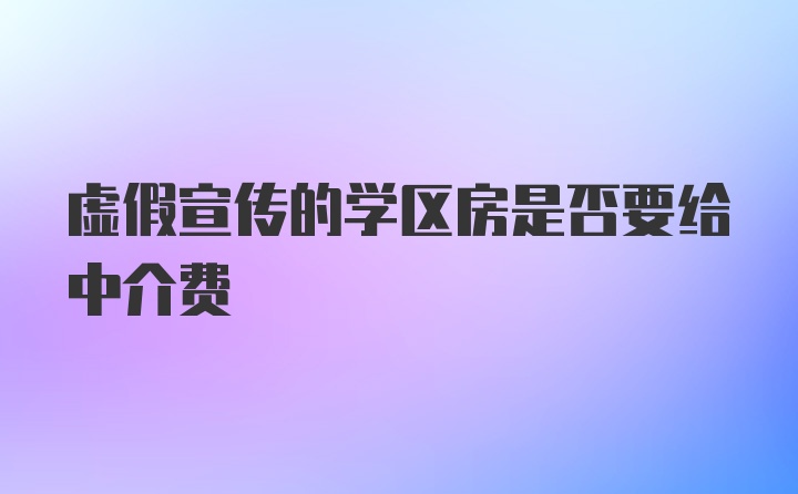 虚假宣传的学区房是否要给中介费