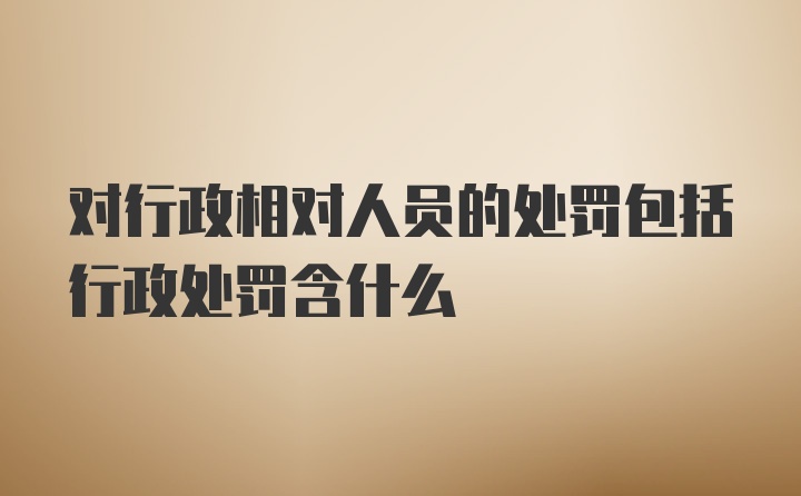 对行政相对人员的处罚包括行政处罚含什么