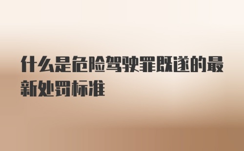 什么是危险驾驶罪既遂的最新处罚标准