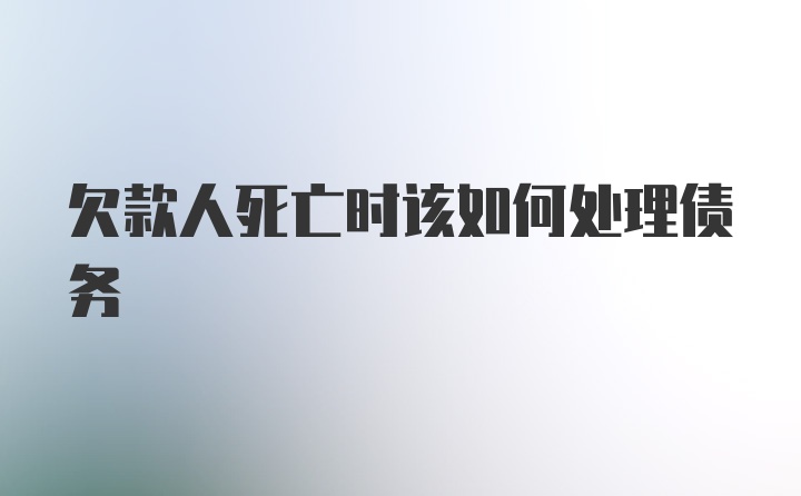 欠款人死亡时该如何处理债务