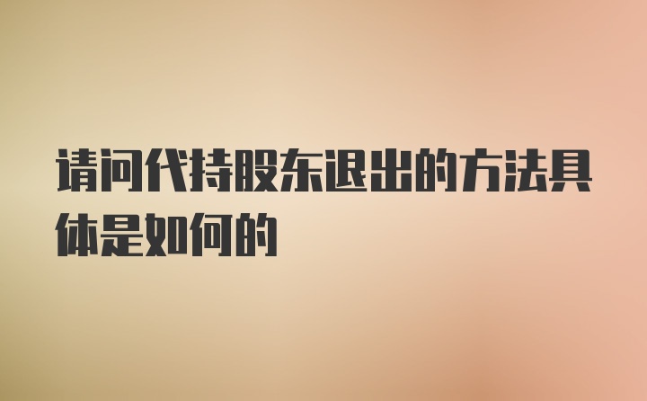 请问代持股东退出的方法具体是如何的