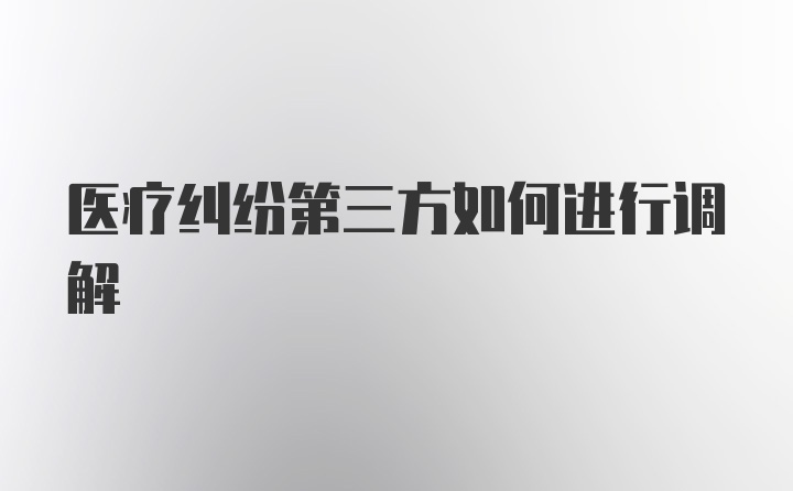 医疗纠纷第三方如何进行调解