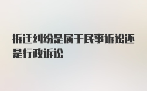 拆迁纠纷是属于民事诉讼还是行政诉讼