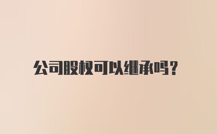 公司股权可以继承吗？