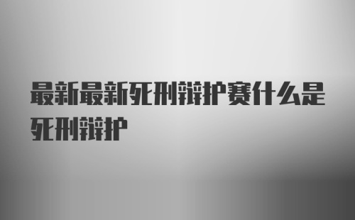 最新最新死刑辩护赛什么是死刑辩护