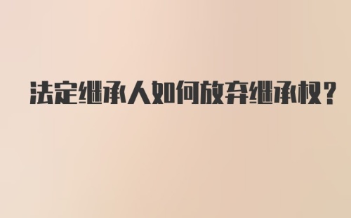 法定继承人如何放弃继承权？