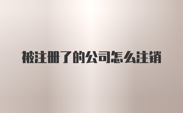 被注册了的公司怎么注销