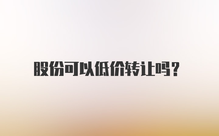 股份可以低价转让吗？