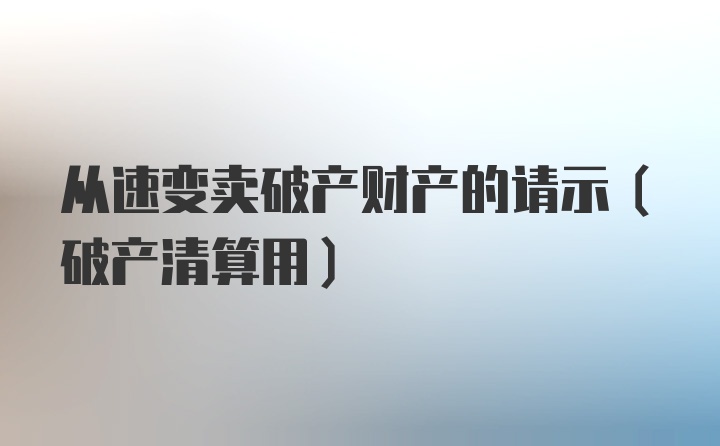 从速变卖破产财产的请示(破产清算用)