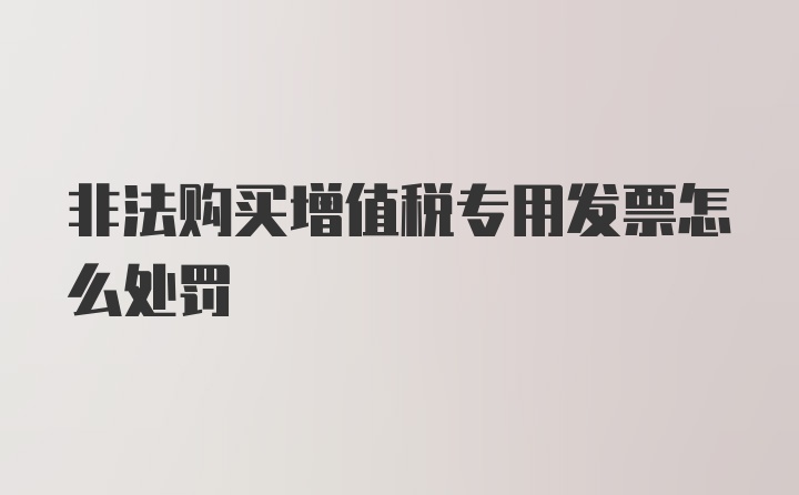 非法购买增值税专用发票怎么处罚