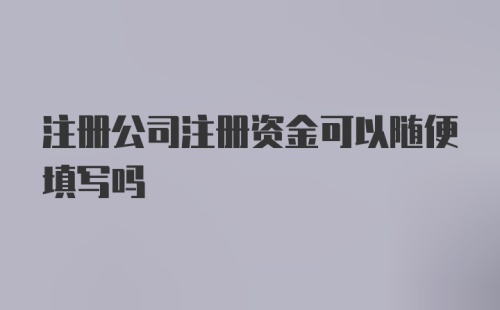 注册公司注册资金可以随便填写吗