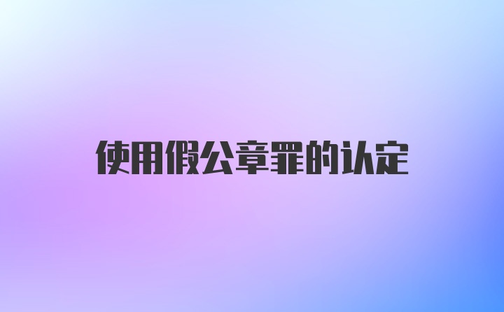 使用假公章罪的认定