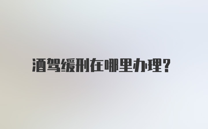 酒驾缓刑在哪里办理？