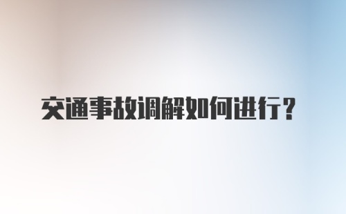 交通事故调解如何进行？