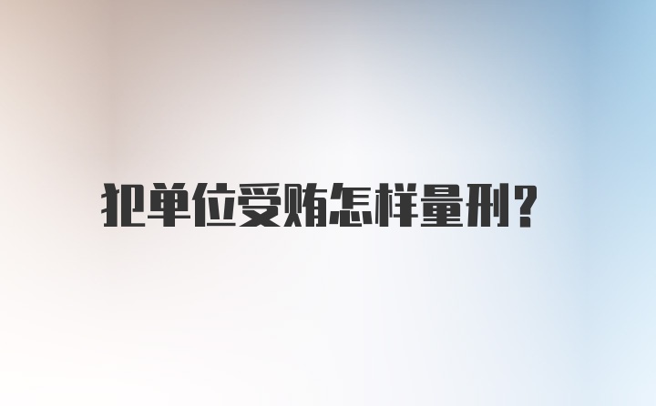 犯单位受贿怎样量刑？