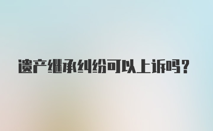 遗产继承纠纷可以上诉吗？