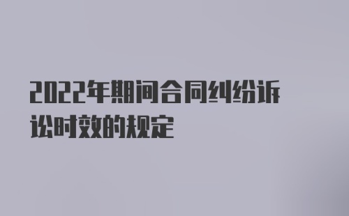2022年期间合同纠纷诉讼时效的规定