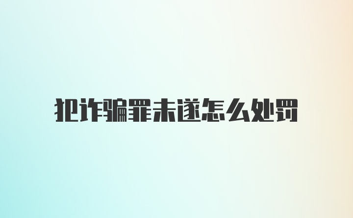 犯诈骗罪未遂怎么处罚