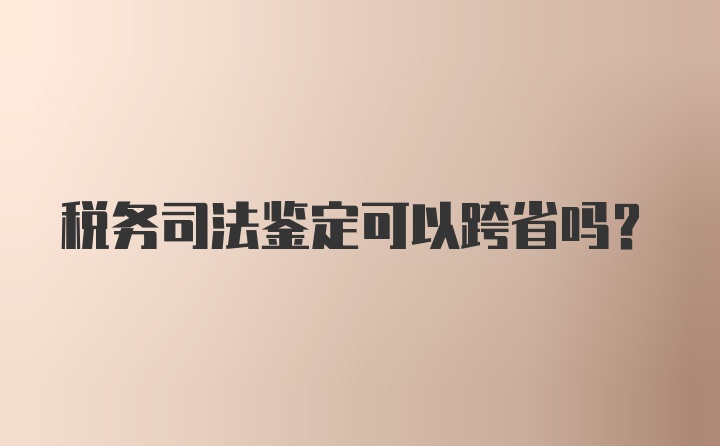 税务司法鉴定可以跨省吗？