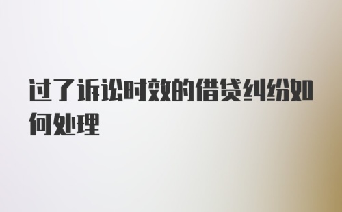 过了诉讼时效的借贷纠纷如何处理