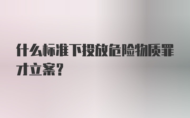 什么标准下投放危险物质罪才立案？