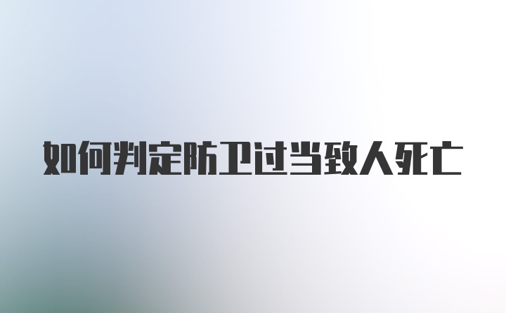 如何判定防卫过当致人死亡