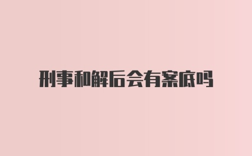 刑事和解后会有案底吗