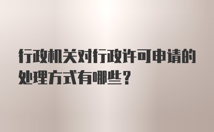 行政机关对行政许可申请的处理方式有哪些？