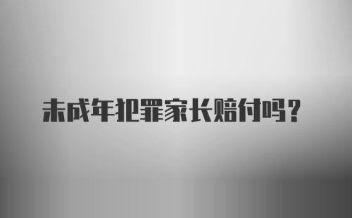 未成年犯罪家长赔付吗？