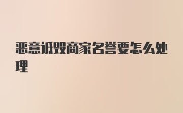 恶意诋毁商家名誉要怎么处理