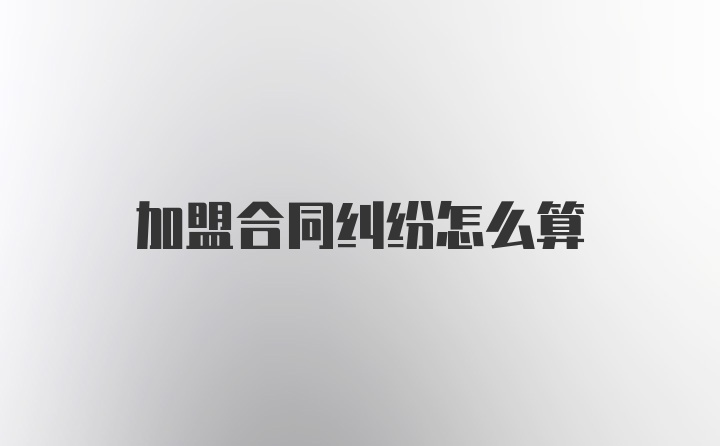 加盟合同纠纷怎么算