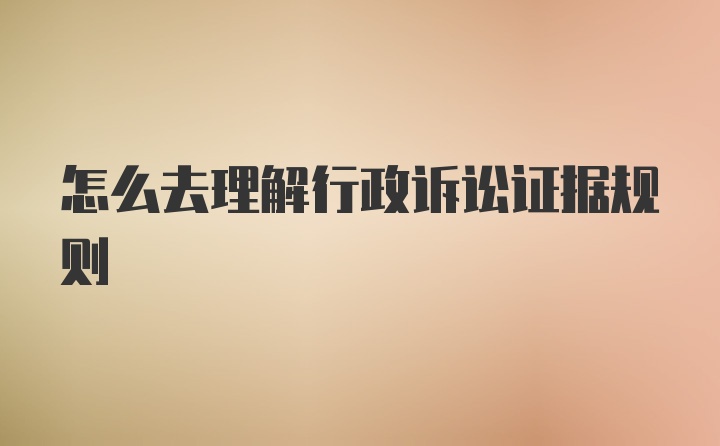 怎么去理解行政诉讼证据规则