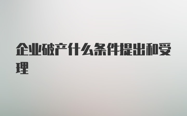 企业破产什么条件提出和受理