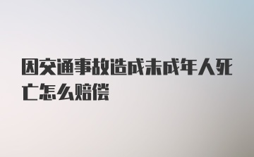 因交通事故造成未成年人死亡怎么赔偿