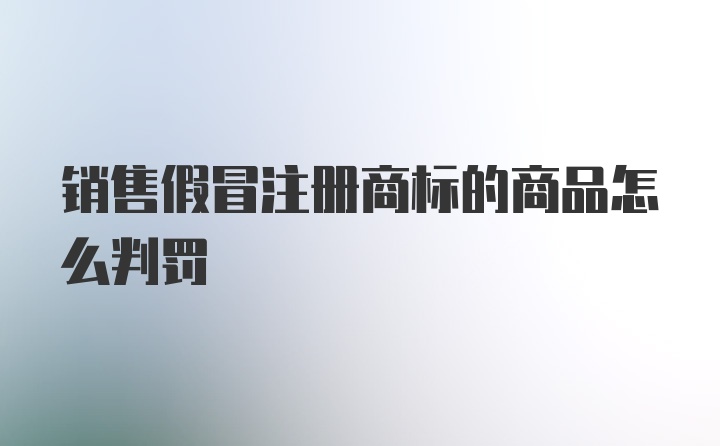 销售假冒注册商标的商品怎么判罚