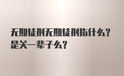 无期徒刑无期徒刑指什么？是关一辈子么？