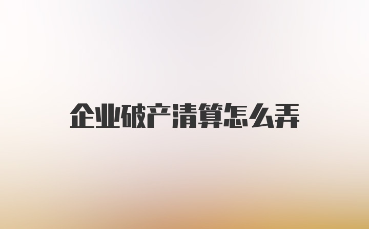 企业破产清算怎么弄