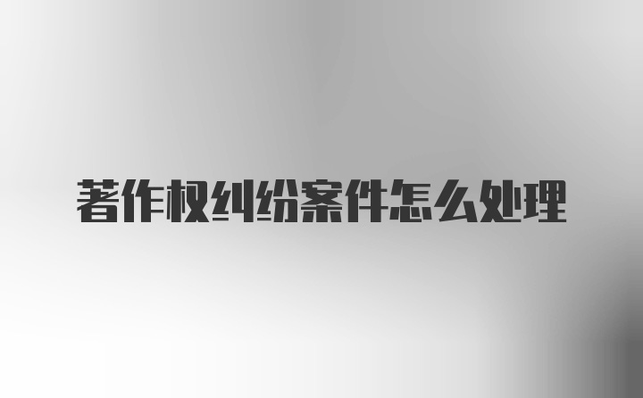 著作权纠纷案件怎么处理