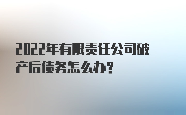 2022年有限责任公司破产后债务怎么办？