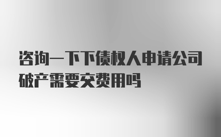 咨询一下下债权人申请公司破产需要交费用吗